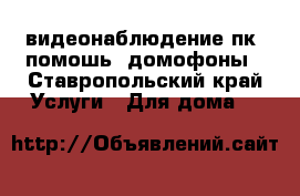 видеонаблюдение пк (помошь) домофоны - Ставропольский край Услуги » Для дома   